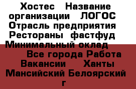 Хостес › Название организации ­ ЛОГОС › Отрасль предприятия ­ Рестораны, фастфуд › Минимальный оклад ­ 35 000 - Все города Работа » Вакансии   . Ханты-Мансийский,Белоярский г.